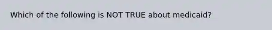 Which of the following is NOT TRUE about medicaid?