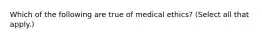 Which of the following are true of medical ethics? (Select all that apply.)