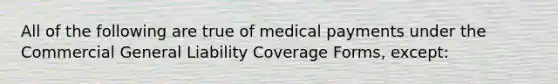 All of the following are true of medical payments under the Commercial General Liability Coverage Forms, except: