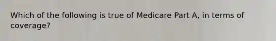 Which of the following is true of Medicare Part A, in terms of coverage?