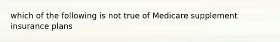 which of the following is not true of Medicare supplement insurance plans