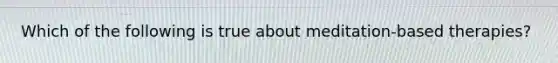 Which of the following is true about meditation-based therapies?