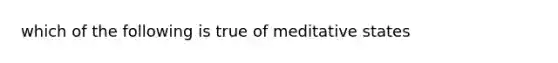 which of the following is true of meditative states