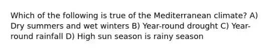 Which of the following is true of the Mediterranean climate? A) Dry summers and wet winters B) Year-round drought C) Year-round rainfall D) High sun season is rainy season