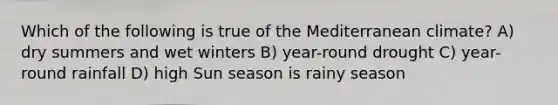 Which of the following is true of the Mediterranean climate? A) dry summers and wet winters B) year-round drought C) year-round rainfall D) high Sun season is rainy season