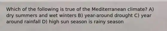 Which of the following is true of the Mediterranean climate? A) dry summers and wet winters B) year-around drought C) year around rainfall D) high sun season is rainy season