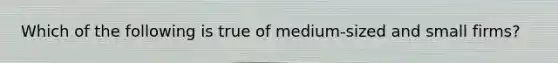 Which of the following is true of medium-sized and small firms?
