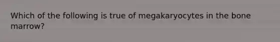 Which of the following is true of megakaryocytes in the bone marrow?