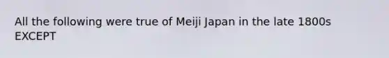 All the following were true of Meiji Japan in the late 1800s EXCEPT