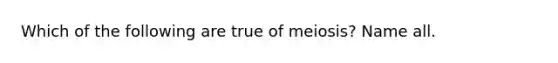 Which of the following are true of meiosis? Name all.