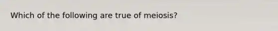 Which of the following are true of meiosis?