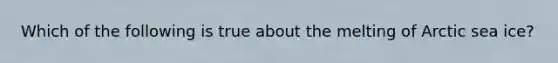 Which of the following is true about the melting of Arctic sea ice?