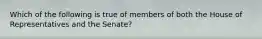 Which of the following is true of members of both the House of Representatives and the Senate?