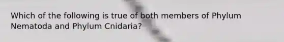 Which of the following is true of both members of Phylum Nematoda and Phylum Cnidaria?