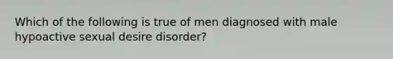 Which of the following is true of men diagnosed with male hypoactive sexual desire disorder?