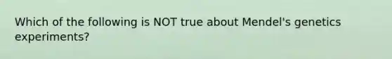 Which of the following is NOT true about Mendel's genetics experiments?