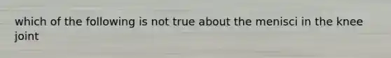 which of the following is not true about the menisci in the knee joint