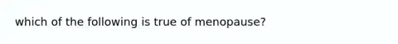 which of the following is true of menopause?