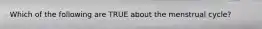 Which of the following are TRUE about the menstrual cycle?