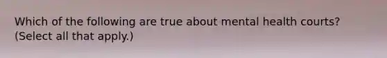 Which of the following are true about mental health courts? (Select all that apply.)