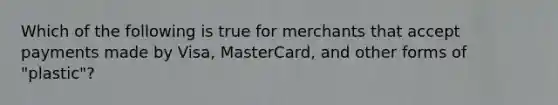 Which of the following is true for merchants that accept payments made by​ Visa, MasterCard, and other forms of​ "plastic"?