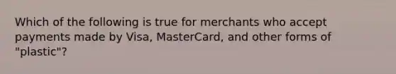 Which of the following is true for merchants who accept payments made by Visa, MasterCard, and other forms of "plastic"?