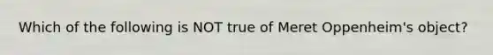 Which of the following is NOT true of Meret Oppenheim's object?