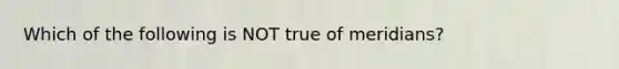 Which of the following is NOT true of meridians?