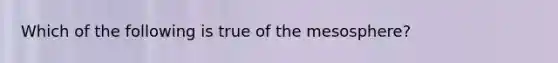 Which of the following is true of the mesosphere?