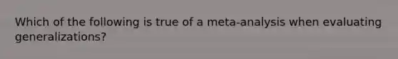 Which of the following is true of a meta-analysis when evaluating generalizations?