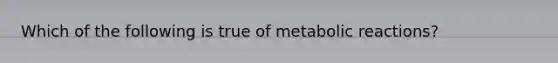 Which of the following is true of metabolic reactions?