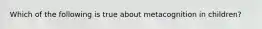 Which of the following is true about metacognition in children?