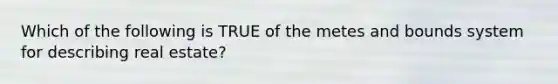 Which of the following is TRUE of the metes and bounds system for describing real estate?