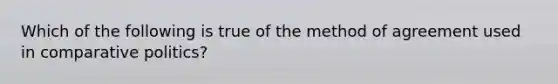 Which of the following is true of the method of agreement used in comparative politics?