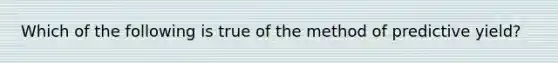 Which of the following is true of the method of predictive yield?