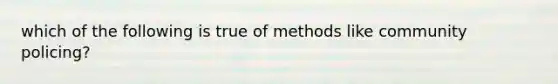 which of the following is true of methods like community policing?