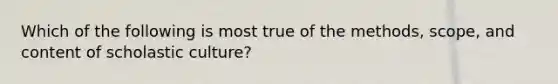 Which of the following is most true of the methods, scope, and content of scholastic culture?