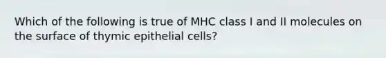 Which of the following is true of MHC class I and II molecules on the surface of thymic epithelial cells?