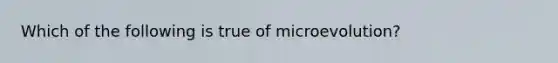 Which of the following is true of microevolution?