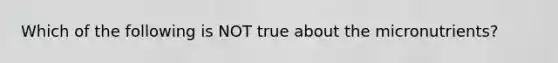 Which of the following is NOT true about the micronutrients?