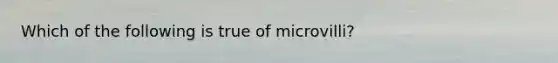 Which of the following is true of microvilli?