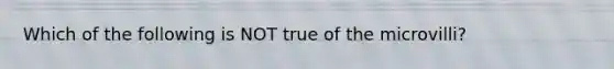 Which of the following is NOT true of the microvilli?