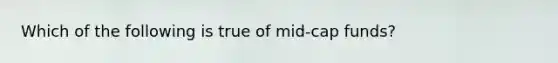 Which of the following is true of mid-cap funds?