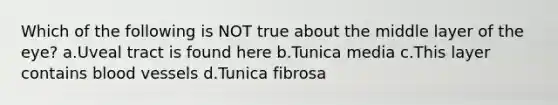 Which of the following is NOT true about the middle layer of the eye? a.Uveal tract is found here b.Tunica media c.This layer contains blood vessels d.Tunica fibrosa