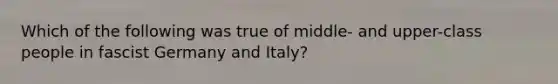 Which of the following was true of middle- and upper-class people in fascist Germany and Italy?