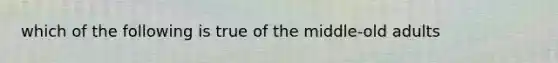 which of the following is true of the middle-old adults