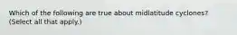 Which of the following are true about midlatitude cyclones? (Select all that apply.)