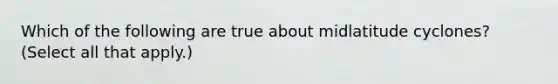 Which of the following are true about midlatitude cyclones? (Select all that apply.)