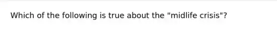 Which of the following is true about the "midlife crisis"?