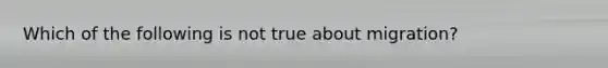 Which of the following is not true about migration?